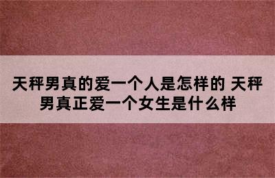 天秤男真的爱一个人是怎样的 天秤男真正爱一个女生是什么样